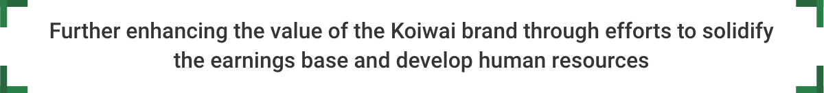 Further enhancing the value of the Koiwai brand through efforts to solidify the earnings base and develop human resources