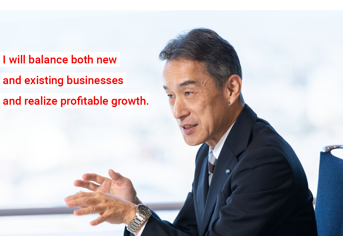 I will balance both new and existing businesses and realize profitable growth