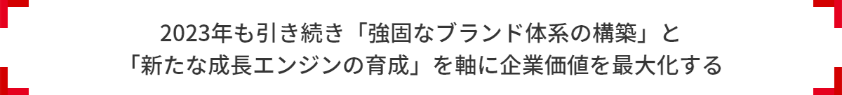 2023年も引き続き「強固なブランド体系の構築」と 「新たな成長エンジンの育成」を軸に企業価値を最大化する