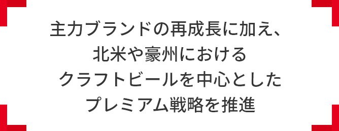 主力ブランドの再成長に加え、北米や豪州における クラフトビールを中心としたプレミアム戦略を推進