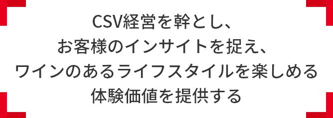 CSV経営を幹とし、お客様のインサイトを捉え、 ワインのあるライフスタイルを楽しめる体験価値を提供する