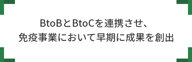BtoBとBtoCを連携させ、 免疫事業において早期に成果を創出