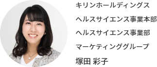 キリンホールディングス ヘルスサイエンス事業本部 ヘルスサイエンス事業部 マーケティンググループ 塚⽥ 彩⼦