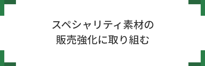 スペシャリティ素材の 販売強化に取り組む