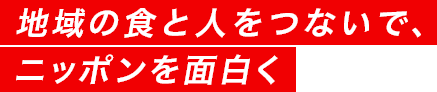 地域の食と人をつないで、ニッポンを面白く