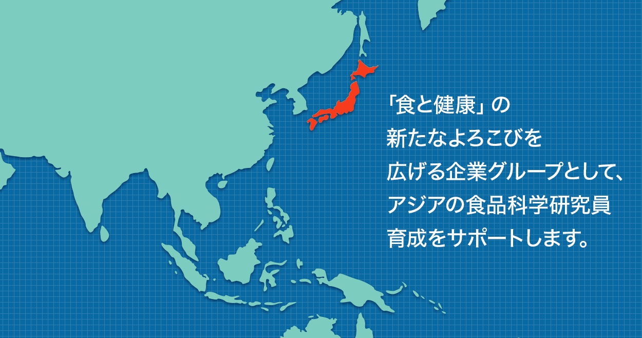 「食と健康」の新たなよろこびを広げる企業グループとして、アジアの食品科学研究員育成をサポートします。