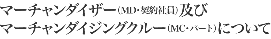 マーチャンダイザー（MD・契約社員）及びマーチャンダイジングクルー（MC・パート）について