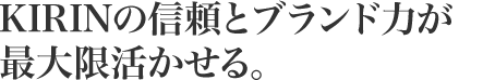 KIRINの信頼とブランド力が最大限活かせる。